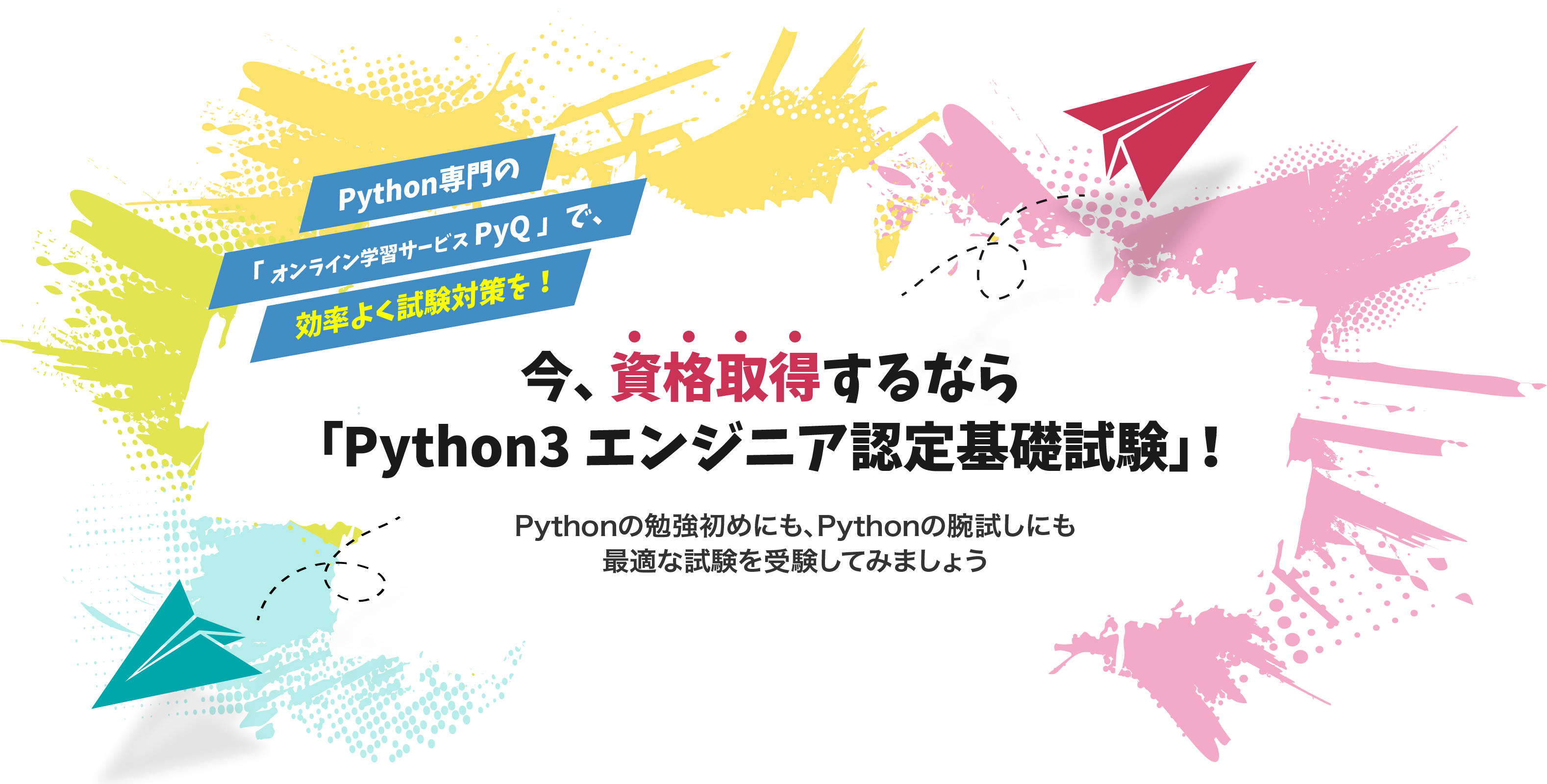 Python専門のオンライン学習サービスPyQ（パイキュー）で、効率よく試験対策を。今、資格取得するならPython3エンジニア認定基礎試験。Python勉強の入門にも、腕試しにも最適な試験を受験してみましょう