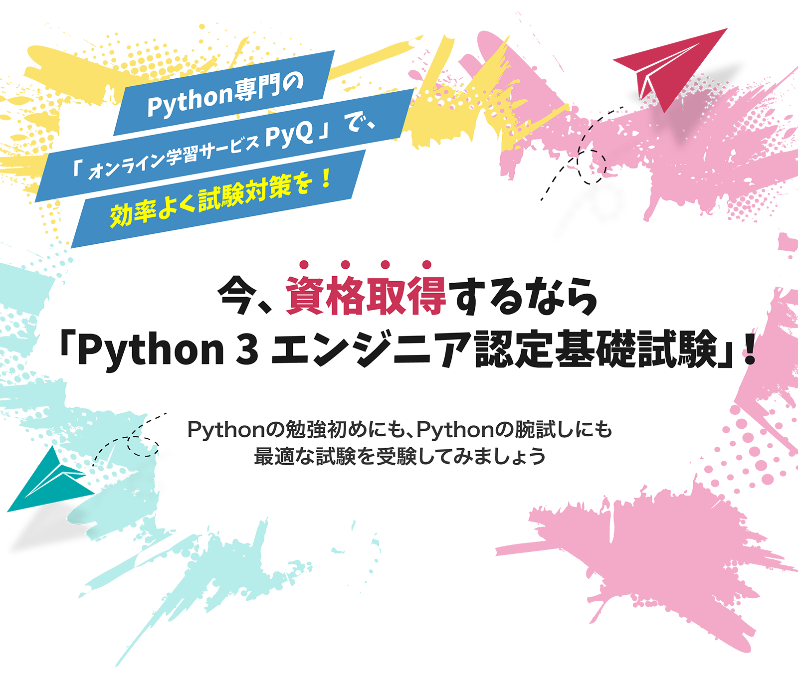 Python専門のオンライン学習サービスPyQ（パイキュー）で、効率よく試験対策を。今、資格取得するなら「Python3エンジニア認定基礎試験」。Python勉強の入門にも、腕試しにも最適な試験を受験してみましょう